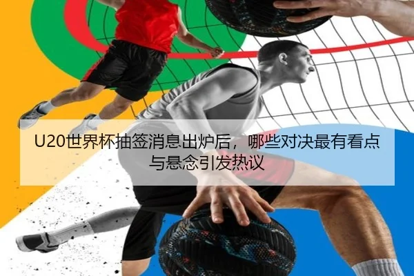 U20世界杯抽签消息出炉后，哪些对决最有看点与悬念引发热议
